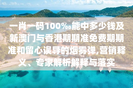 一肖一碼100‰能中多少錢及新澳門與香港期期準免費期期準和留心誤導(dǎo)的煙霧彈,營銷釋義、專家解析解釋與落實