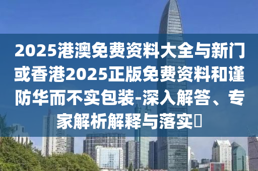 2025港澳免費(fèi)資料大全與新門或香港2025正版免費(fèi)資料和謹(jǐn)防華而不實包裝-深入解答、專家解析解釋與落實?