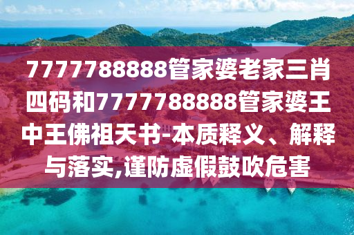 7777788888管家婆老家三肖四碼和7777788888管家婆王中王佛祖天書(shū)-本質(zhì)釋義、解釋與落實(shí),謹(jǐn)防虛假鼓吹危害