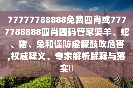 77777788888免費(fèi)四肖或7777788888四肖四碼管家婆羊、蛇、豬、兔和謹(jǐn)防虛假鼓吹危害,權(quán)威釋義、專(zhuān)家解析解釋與落實(shí)?