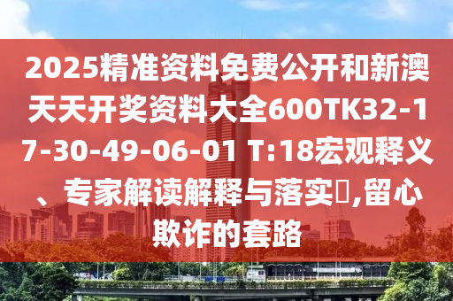 2025精準(zhǔn)資料免費(fèi)公開和新澳天天開獎資料大全600TK32-17-30-49-06-01 T:18宏觀釋義、專家解讀解釋與落實?,留心欺詐的套路