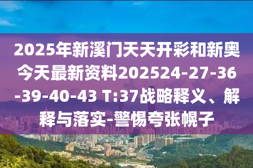 2025年新溪門天天開彩和新奧今天最新資料202524-27-36-39-40-43 T:37戰(zhàn)略釋義、解釋與落實-警惕夸張幌子