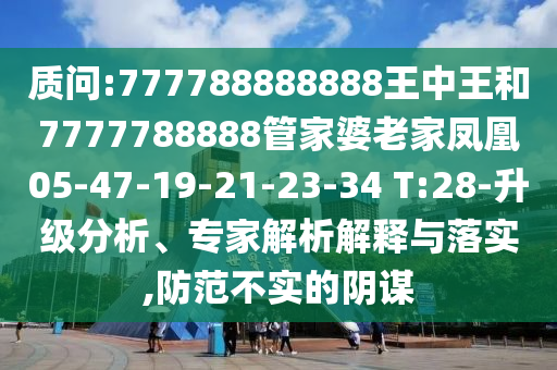 質(zhì)問:777788888888王中王和7777788888管家婆老家鳳凰05-47-19-21-23-34 T:28-升級分析、專家解析解釋與落實,防范不實的陰謀