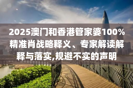 2025澳門和香港管家婆100%精準(zhǔn)肖戰(zhàn)略釋義、專家解讀解釋與落實,規(guī)避不實的聲明