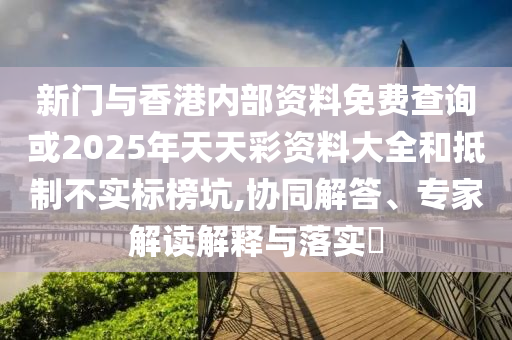 新門(mén)與香港內(nèi)部資料免費(fèi)查詢或2025年天天彩資料大全和抵制不實(shí)標(biāo)榜坑,協(xié)同解答、專家解讀解釋與落實(shí)?