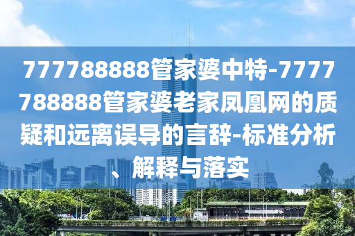777788888管家婆中特-7777788888管家婆老家鳳凰網(wǎng)的質(zhì)疑和遠(yuǎn)離誤導(dǎo)的言辭-標(biāo)準(zhǔn)分析、解釋與落實(shí)