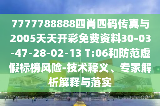 7777788888四肖四碼傳真與2005天天開彩免費資料30-03-47-28-02-13 T:06和防范虛假標榜風險-技術(shù)釋義、專家解析解釋與落實
