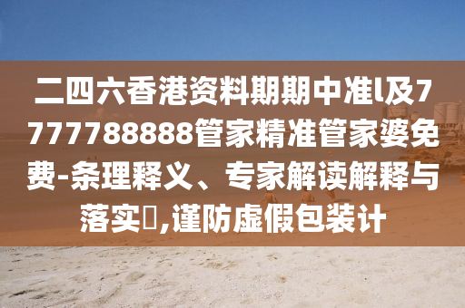 二四六香港資料期期中準(zhǔn)l及7777788888管家精準(zhǔn)管家婆免費(fèi)-條理釋義、專家解讀解釋與落實(shí)?,謹(jǐn)防虛假包裝計(jì)