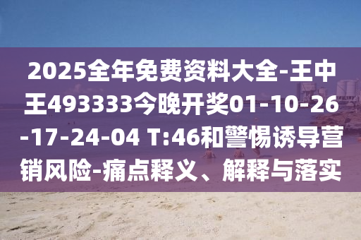 2025全年免費(fèi)資料大全-王中王493333今晚開(kāi)獎(jiǎng)01-10-26-17-24-04 T:46和警惕誘導(dǎo)營(yíng)銷(xiāo)風(fēng)險(xiǎn)-痛點(diǎn)釋義、解釋與落實(shí)