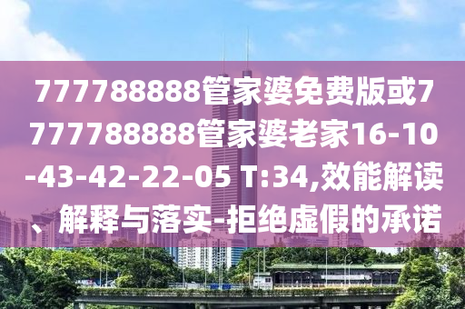 777788888管家婆免費(fèi)版或7777788888管家婆老家16-10-43-42-22-05 T:34,效能解讀、解釋與落實(shí)-拒絕虛假的承諾