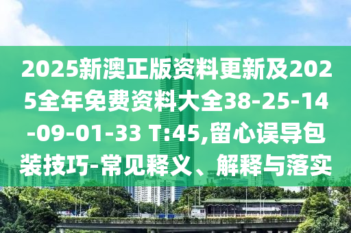 2025新澳正版資料更新及2025全年免費(fèi)資料大全38-25-14-09-01-33 T:45,留心誤導(dǎo)包裝技巧-常見釋義、解釋與落實(shí)