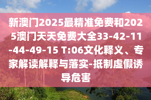 新澳門2025最精準(zhǔn)免費(fèi)和2025澳門天天免費(fèi)大全33-42-11-44-49-15 T:06文化釋義、專家解讀解釋與落實(shí)-抵制虛假誘導(dǎo)危害