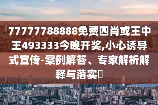 77777788888免費(fèi)四肖或王中王493333今晚開獎(jiǎng),小心誘導(dǎo)式宣傳-案例解答、專家解析解釋與落實(shí)?