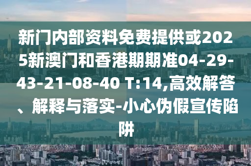 新門內(nèi)部資料免費提供或2025新澳門和香港期期準04-29-43-21-08-40 T:14,高效解答、解釋與落實-小心偽假宣傳陷阱