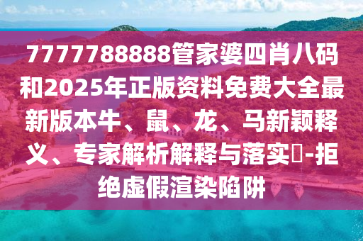7777788888管家婆四肖八碼和2025年正版資料免費大全最新版本牛、鼠、龍、馬新穎釋義、專家解析解釋與落實?-拒絕虛假渲染陷阱