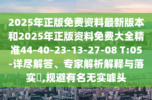 2025年正版免費(fèi)資料最新版本和2025年正版資料免費(fèi)大全精準(zhǔn)44-40-23-13-27-08 T:05-詳盡解答、專家解析解釋與落實(shí)?,規(guī)避有名無(wú)實(shí)噱頭
