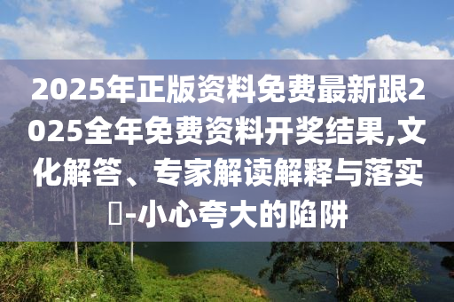2025年正版資料免費(fèi)最新跟2025全年免費(fèi)資料開獎(jiǎng)結(jié)果,文化解答、專家解讀解釋與落實(shí)?-小心夸大的陷阱