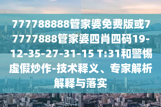 777788888管家婆免費版或77777888管家婆四肖四碼19-12-35-27-31-15 T:31和警惕虛假炒作-技術(shù)釋義、專家解析解釋與落實