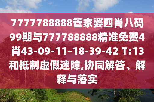 7777788888管家婆四肖八碼99期與777788888精準(zhǔn)免費(fèi)4肖43-09-11-18-39-42 T:13和抵制虛假迷障,協(xié)同解答、解釋與落實(shí)