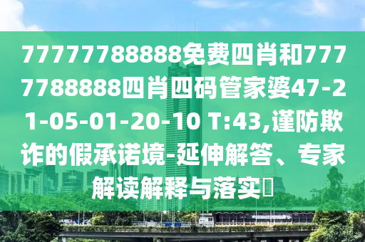 77777788888免費四肖和7777788888四肖四碼管家婆47-21-05-01-20-10 T:43,謹防欺詐的假承諾境-延伸解答、專家解讀解釋與落實?