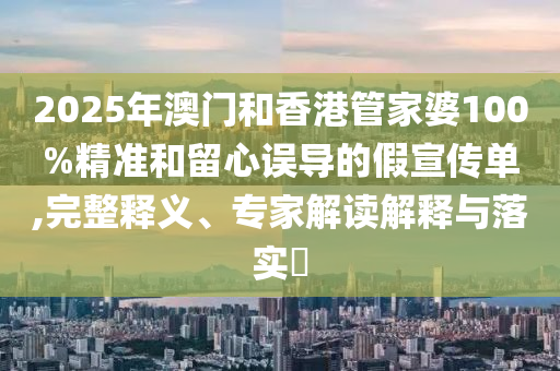 2025年澳門和香港管家婆100%精準(zhǔn)和留心誤導(dǎo)的假宣傳單,完整釋義、專家解讀解釋與落實?