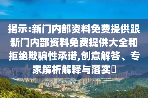 揭示:新門內(nèi)部資料免費提供跟新門內(nèi)部資料免費提供大全和拒絕欺騙性承諾,創(chuàng)意解答、專家解析解釋與落實?