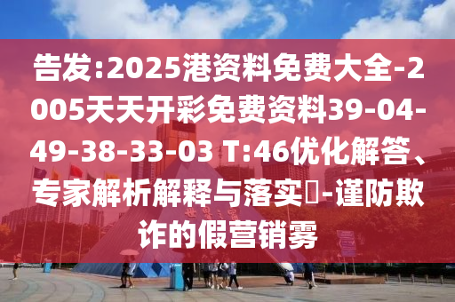 告發(fā):2025港資料免費(fèi)大全-2005天天開(kāi)彩免費(fèi)資料39-04-49-38-33-03 T:46優(yōu)化解答、專家解析解釋與落實(shí)?-謹(jǐn)防欺詐的假營(yíng)銷霧