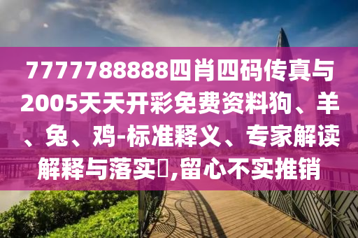 7777788888四肖四碼傳真與2005天天開彩免費(fèi)資料狗、羊、兔、雞-標(biāo)準(zhǔn)釋義、專家解讀解釋與落實(shí)?,留心不實(shí)推銷