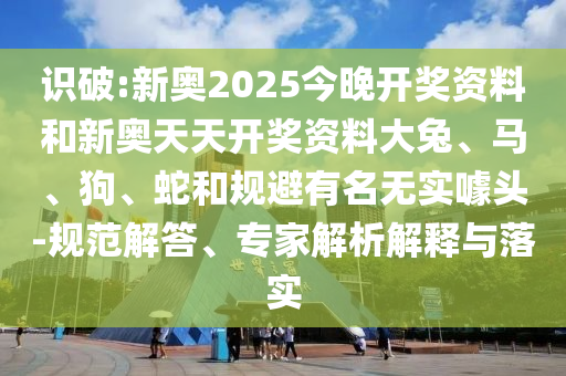 識破:新奧2025今晚開獎資料和新奧天天開獎資料大兔、馬、狗、蛇和規(guī)避有名無實噱頭-規(guī)范解答、專家解析解釋與落實