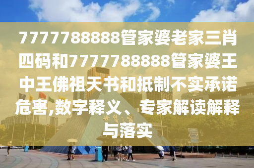 7777788888管家婆老家三肖四碼和7777788888管家婆王中王佛祖天書和抵制不實承諾危害,數(shù)字釋義、專家解讀解釋與落實