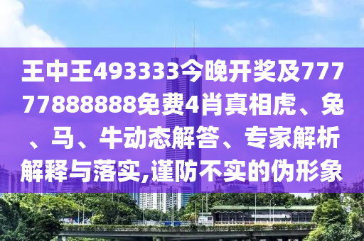 王中王493333今晚開獎及77777888888免費(fèi)4肖真相虎、兔、馬、牛動態(tài)解答、專家解析解釋與落實(shí),謹(jǐn)防不實(shí)的偽形象