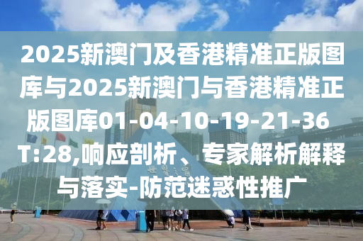 2025新澳門及香港精準正版圖庫與2025新澳門與香港精準正版圖庫01-04-10-19-21-36 T:28,響應剖析、專家解析解釋與落實-防范迷惑性推廣