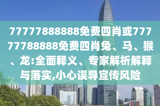 77777888888免費四肖或77777788888免費四肖兔、馬、猴、龍:全面釋義、專家解析解釋與落實,小心誤導宣傳風險