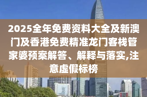 2025全年免費資料大全及新澳門及香港免費精準(zhǔn)龍門客棧管家婆預(yù)案解答、解釋與落實,注意虛假標(biāo)榜