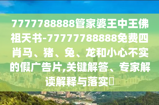 7777788888管家婆王中王佛祖天書(shū)-77777788888免費(fèi)四肖馬、豬、兔、龍和小心不實(shí)的假?gòu)V告片,關(guān)鍵解答、專(zhuān)家解讀解釋與落實(shí)?