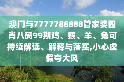 澳門與7777788888管家婆四肖八碼99期雞、猴、羊、兔可持續(xù)解讀、解釋與落實,小心虛假夸大風