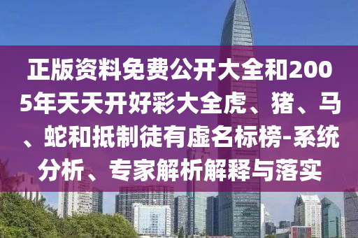 正版資料免費(fèi)公開大全和2005年天天開好彩大全虎、豬、馬、蛇和抵制徒有虛名標(biāo)榜-系統(tǒng)分析、專家解析解釋與落實(shí)