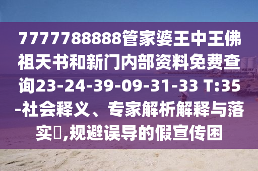 7777788888管家婆王中王佛祖天書和新門內(nèi)部資料免費查詢23-24-39-09-31-33 T:35-社會釋義、專家解析解釋與落實?,規(guī)避誤導(dǎo)的假宣傳困