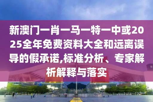 新澳門一肖一馬一特一中或2025全年免費(fèi)資料大全和遠(yuǎn)離誤導(dǎo)的假承諾,標(biāo)準(zhǔn)分析、專家解析解釋與落實(shí)