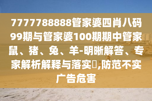 7777788888管家婆四肖八碼99期與管家婆100期期中管家鼠、豬、兔、羊-明晰解答、專家解析解釋與落實(shí)?,防范不實(shí)廣告危害