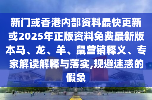 新門或香港內(nèi)部資料最快更新或2025年正版資料免費(fèi)最新版本馬、龍、羊、鼠營(yíng)銷釋義、專家解讀解釋與落實(shí),規(guī)避迷惑的假象