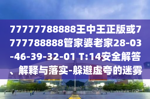 77777788888王中王正版或7777788888管家婆老家28-03-46-39-32-01 T:14安全解答、解釋與落實(shí)-躲避虛夸的迷霧