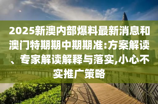 2025新澳內(nèi)部爆料最新消息和澳門特期期中期期準:方案解讀、專家解讀解釋與落實,小心不實推廣策略