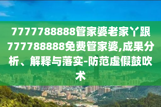 7777788888管家婆老家丫跟777788888免費(fèi)管家婆,成果分析、解釋與落實(shí)-防范虛假鼓吹術(shù)