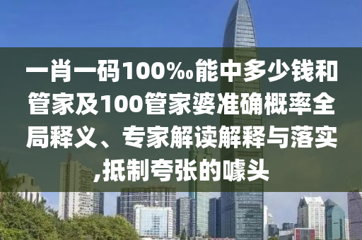 一肖一碼100‰能中多少錢和管家及100管家婆準確概率全局釋義、專家解讀解釋與落實,抵制夸張的噱頭