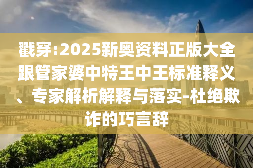 戳穿:2025新奧資料正版大全跟管家婆中特王中王標準釋義、專家解析解釋與落實-杜絕欺詐的巧言辭