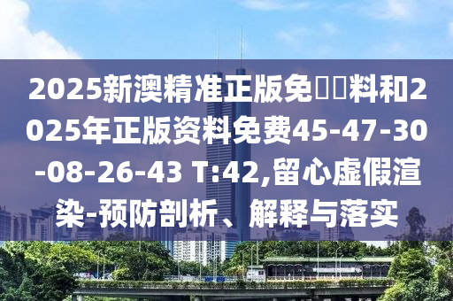 2025新澳精準(zhǔn)正版免費(fèi)資料和2025年正版資料免費(fèi)45-47-30-08-26-43 T:42,留心虛假渲染-預(yù)防剖析、解釋與落實(shí)