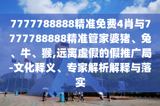7777788888精準(zhǔn)免費(fèi)4肖與7777788888精準(zhǔn)管家婆豬、兔、牛、猴,遠(yuǎn)離虛假的假推廣局-文化釋義、專家解析解釋與落實(shí)