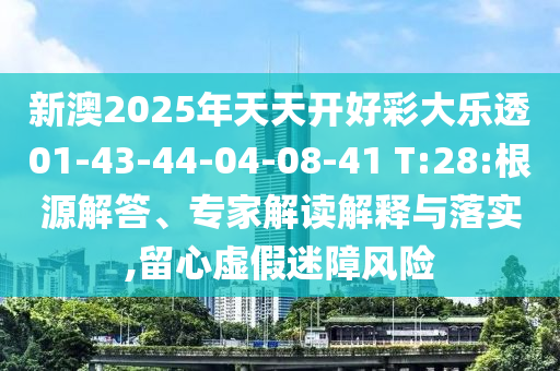 新澳2025年天天開(kāi)好彩大樂(lè)透01-43-44-04-08-41 T:28:根源解答、專家解讀解釋與落實(shí),留心虛假迷障風(fēng)險(xiǎn)