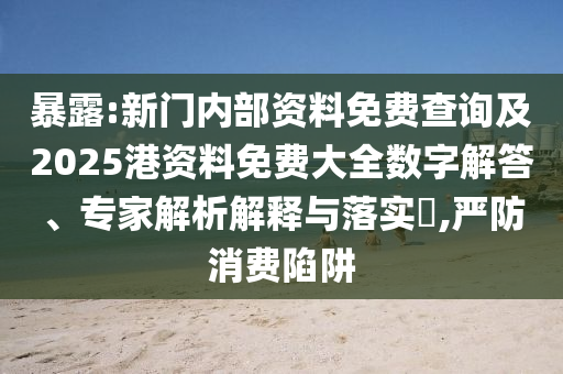 暴露:新門內(nèi)部資料免費查詢及2025港資料免費大全數(shù)字解答、專家解析解釋與落實?,嚴(yán)防消費陷阱